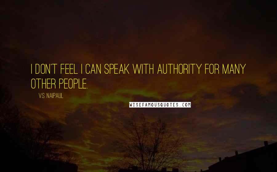 V.S. Naipaul Quotes: I don't feel I can speak with authority for many other people.
