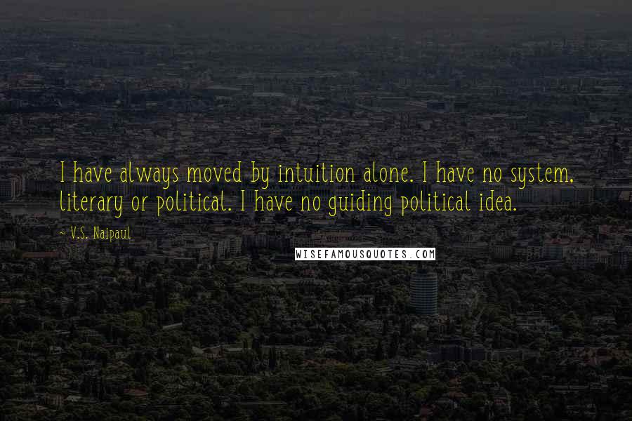 V.S. Naipaul Quotes: I have always moved by intuition alone. I have no system, literary or political. I have no guiding political idea.