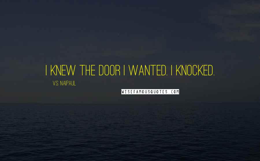 V.S. Naipaul Quotes: I knew the door I wanted. I knocked.