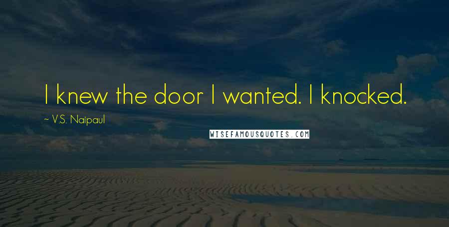 V.S. Naipaul Quotes: I knew the door I wanted. I knocked.