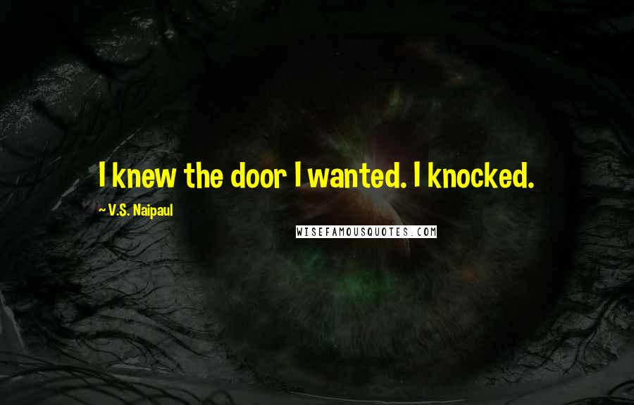 V.S. Naipaul Quotes: I knew the door I wanted. I knocked.