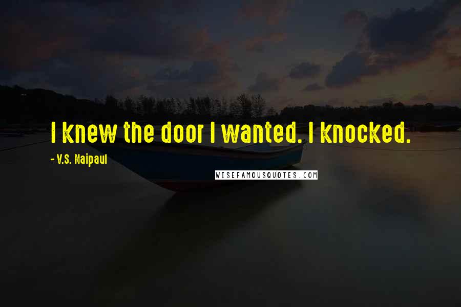 V.S. Naipaul Quotes: I knew the door I wanted. I knocked.