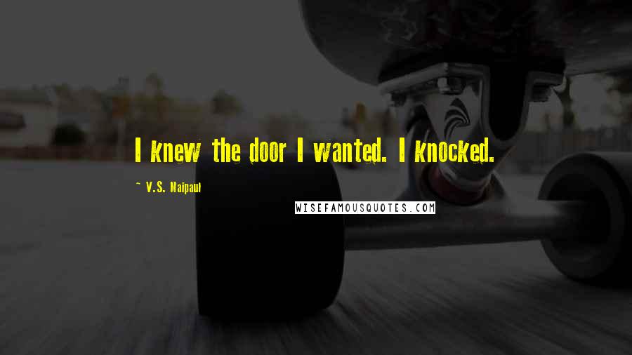 V.S. Naipaul Quotes: I knew the door I wanted. I knocked.