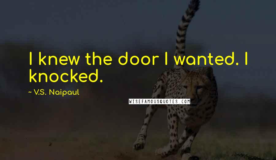 V.S. Naipaul Quotes: I knew the door I wanted. I knocked.
