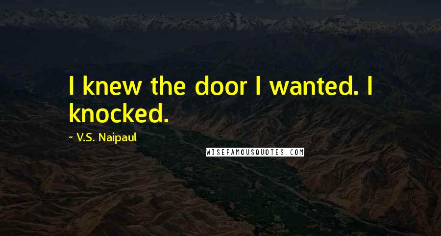 V.S. Naipaul Quotes: I knew the door I wanted. I knocked.