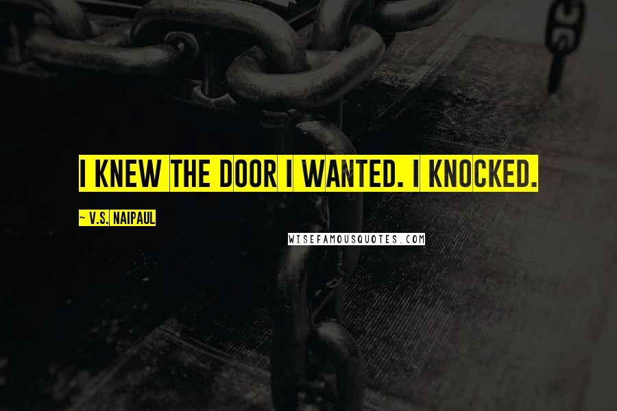 V.S. Naipaul Quotes: I knew the door I wanted. I knocked.