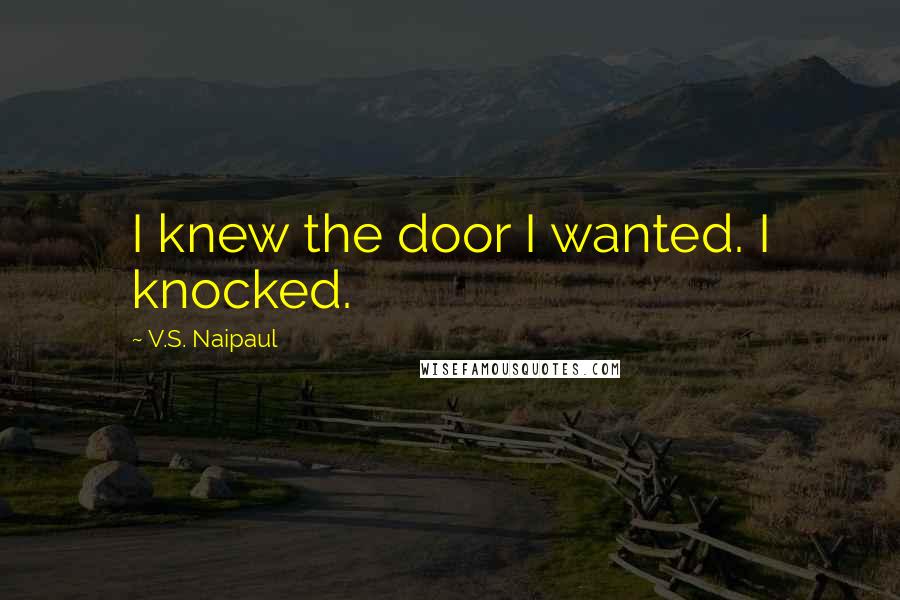 V.S. Naipaul Quotes: I knew the door I wanted. I knocked.