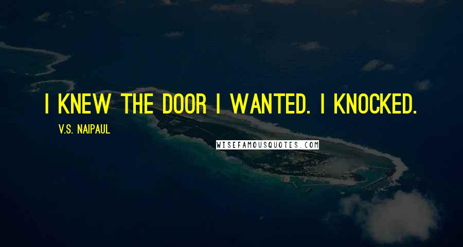 V.S. Naipaul Quotes: I knew the door I wanted. I knocked.