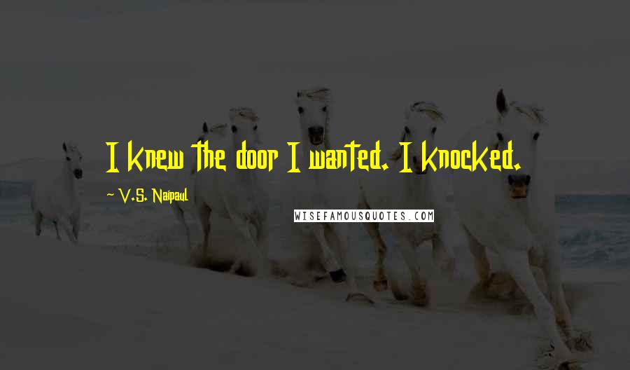 V.S. Naipaul Quotes: I knew the door I wanted. I knocked.