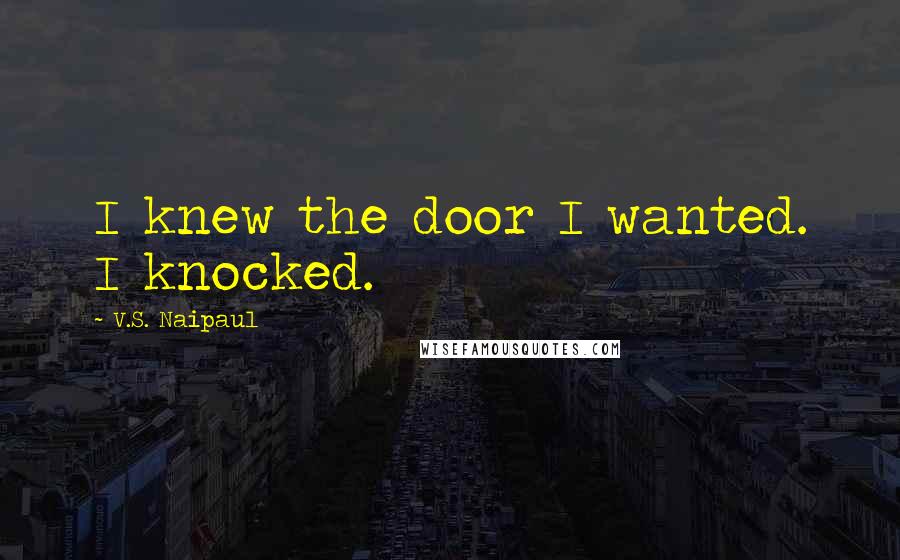 V.S. Naipaul Quotes: I knew the door I wanted. I knocked.