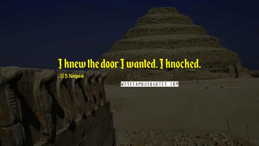V.S. Naipaul Quotes: I knew the door I wanted. I knocked.