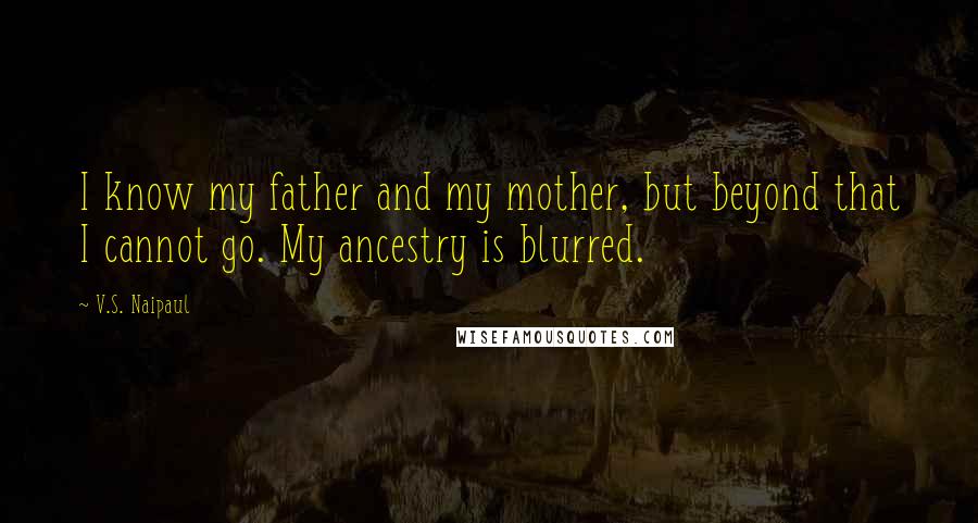 V.S. Naipaul Quotes: I know my father and my mother, but beyond that I cannot go. My ancestry is blurred.