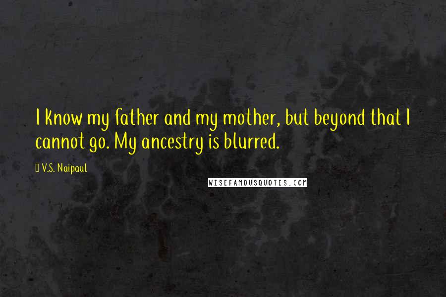 V.S. Naipaul Quotes: I know my father and my mother, but beyond that I cannot go. My ancestry is blurred.