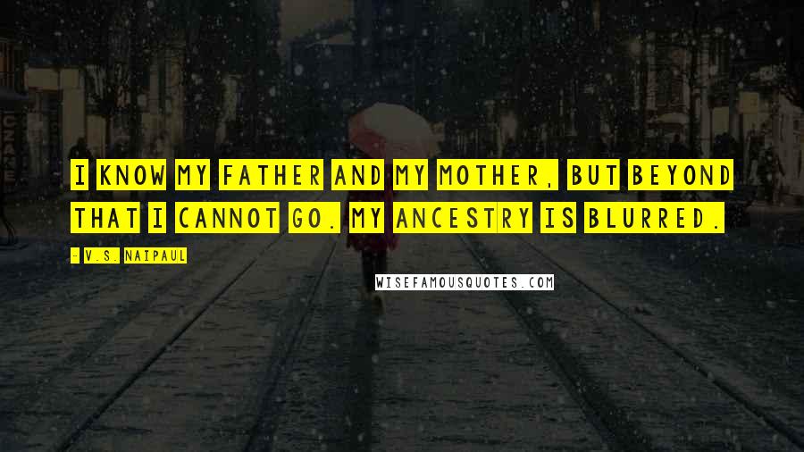 V.S. Naipaul Quotes: I know my father and my mother, but beyond that I cannot go. My ancestry is blurred.