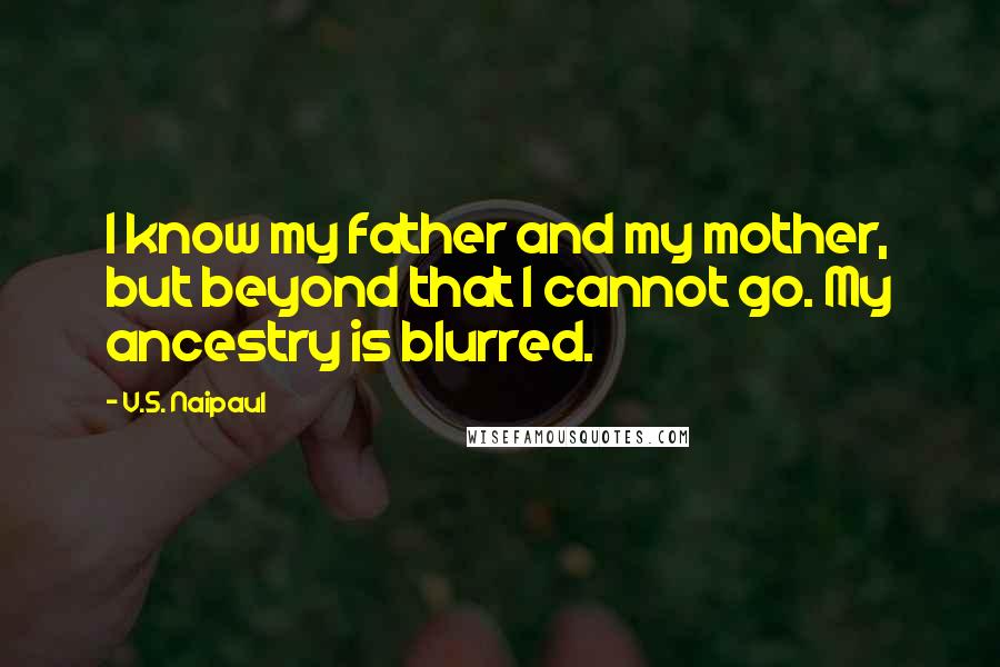 V.S. Naipaul Quotes: I know my father and my mother, but beyond that I cannot go. My ancestry is blurred.