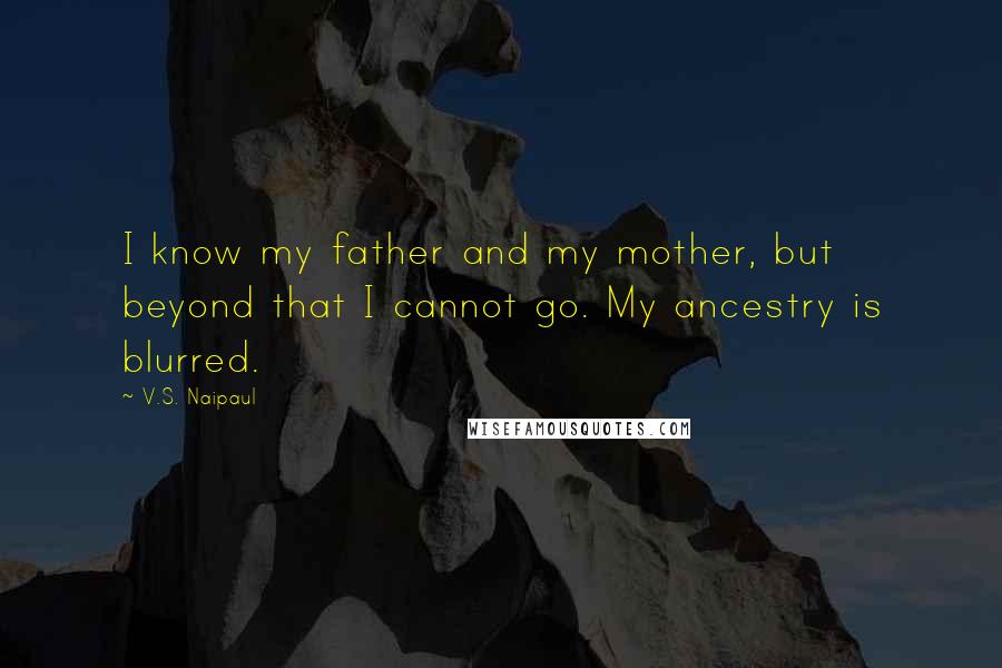 V.S. Naipaul Quotes: I know my father and my mother, but beyond that I cannot go. My ancestry is blurred.