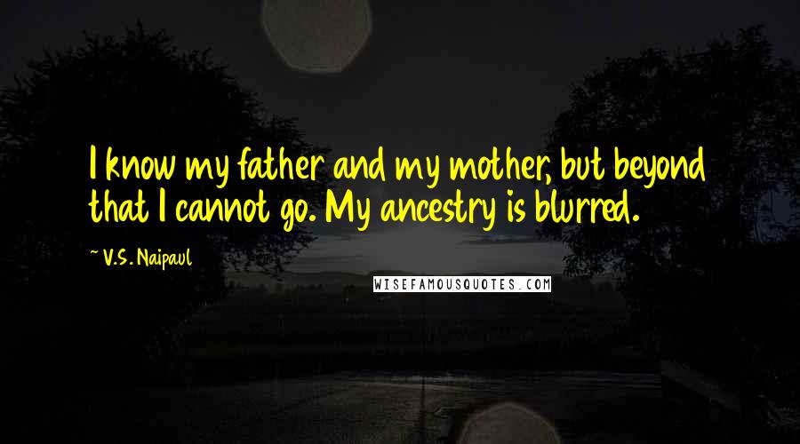 V.S. Naipaul Quotes: I know my father and my mother, but beyond that I cannot go. My ancestry is blurred.