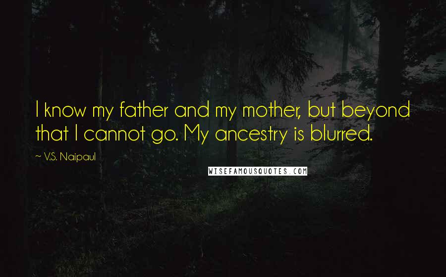 V.S. Naipaul Quotes: I know my father and my mother, but beyond that I cannot go. My ancestry is blurred.