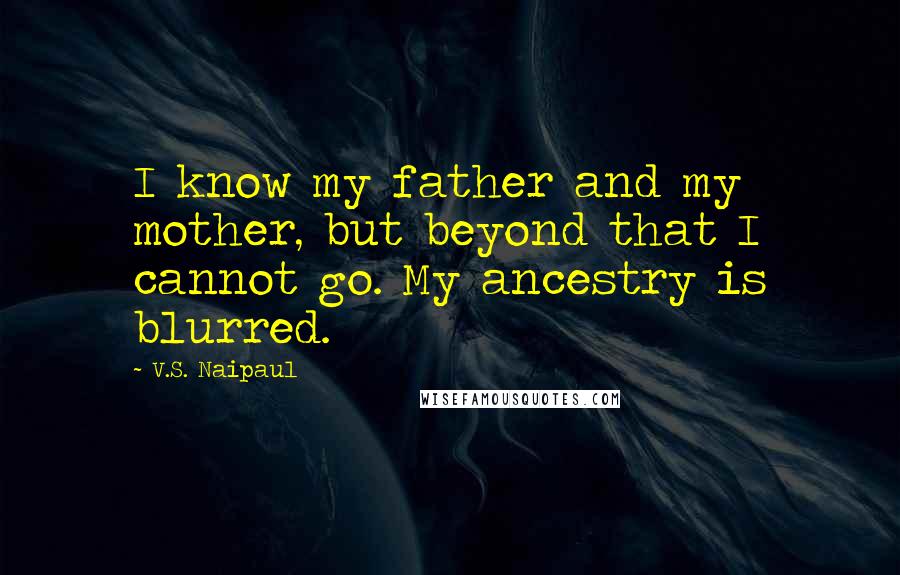 V.S. Naipaul Quotes: I know my father and my mother, but beyond that I cannot go. My ancestry is blurred.