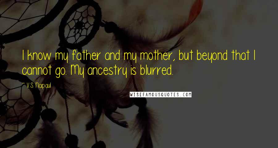 V.S. Naipaul Quotes: I know my father and my mother, but beyond that I cannot go. My ancestry is blurred.