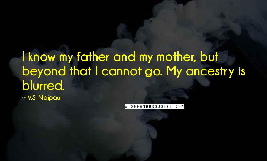 V.S. Naipaul Quotes: I know my father and my mother, but beyond that I cannot go. My ancestry is blurred.