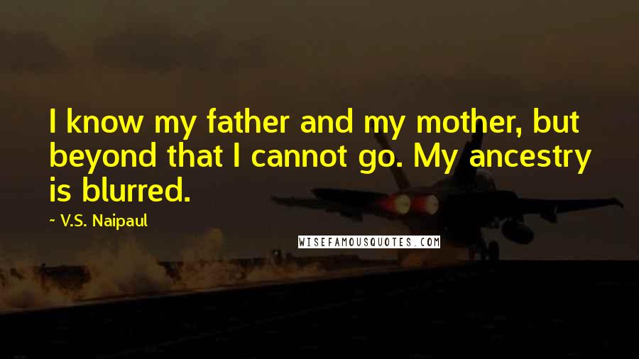 V.S. Naipaul Quotes: I know my father and my mother, but beyond that I cannot go. My ancestry is blurred.