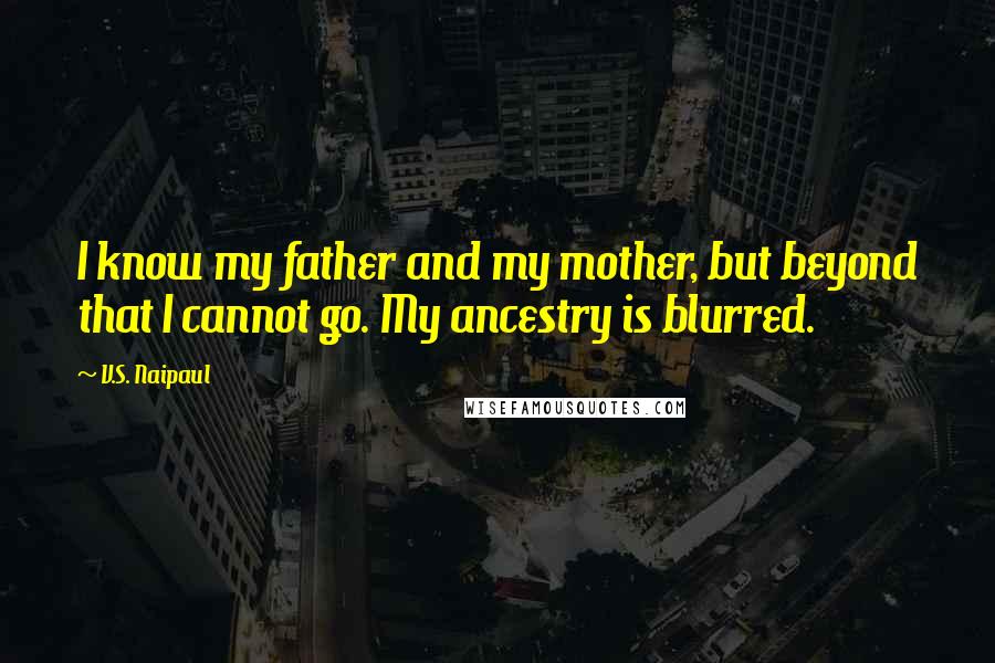 V.S. Naipaul Quotes: I know my father and my mother, but beyond that I cannot go. My ancestry is blurred.