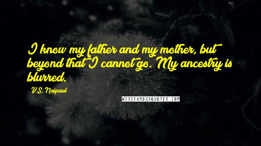 V.S. Naipaul Quotes: I know my father and my mother, but beyond that I cannot go. My ancestry is blurred.