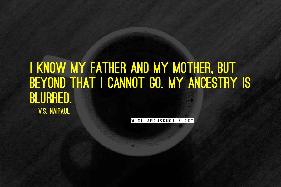 V.S. Naipaul Quotes: I know my father and my mother, but beyond that I cannot go. My ancestry is blurred.