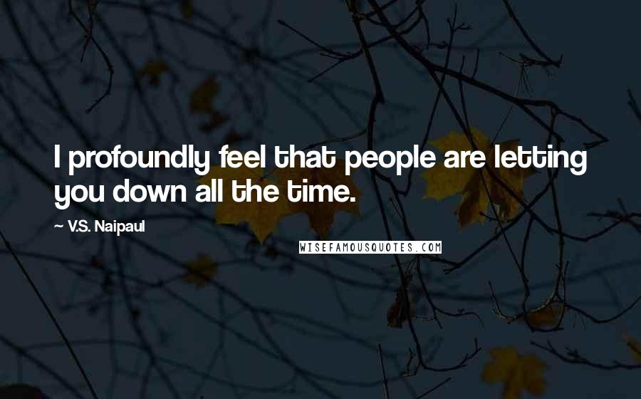 V.S. Naipaul Quotes: I profoundly feel that people are letting you down all the time.