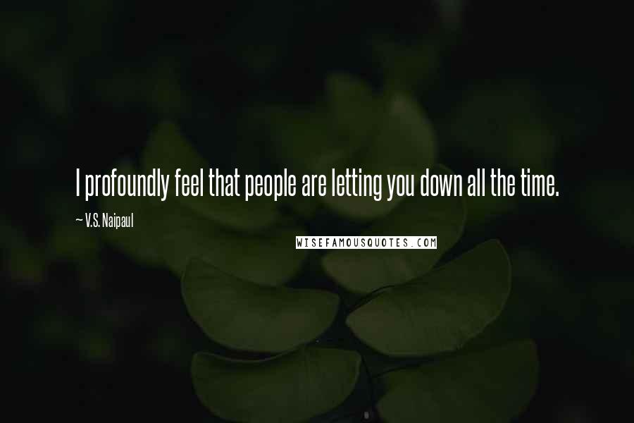 V.S. Naipaul Quotes: I profoundly feel that people are letting you down all the time.