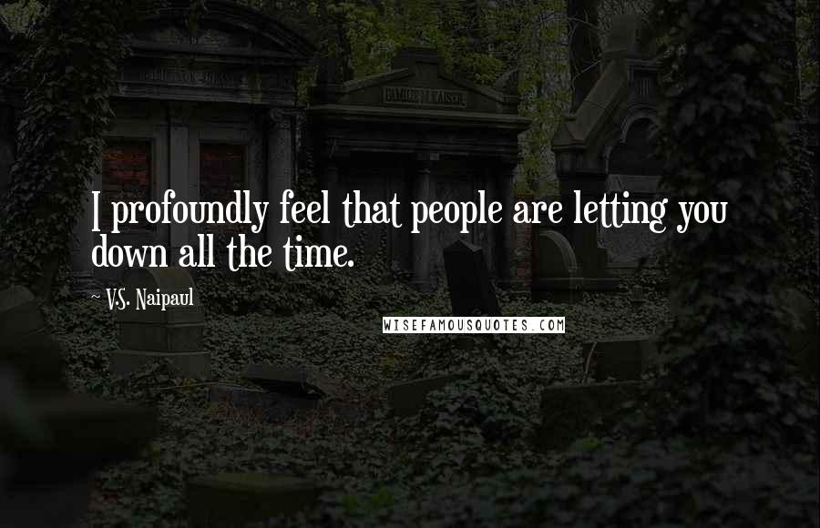 V.S. Naipaul Quotes: I profoundly feel that people are letting you down all the time.