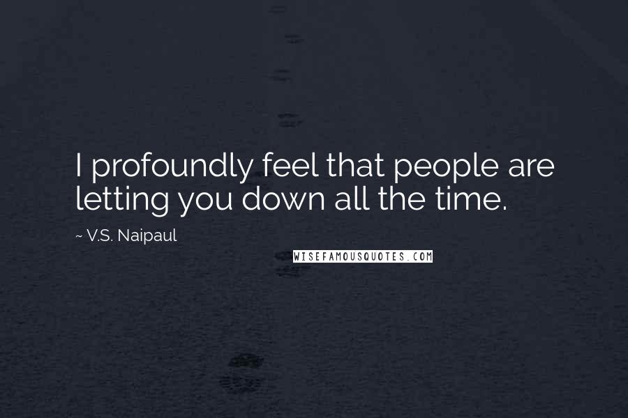 V.S. Naipaul Quotes: I profoundly feel that people are letting you down all the time.