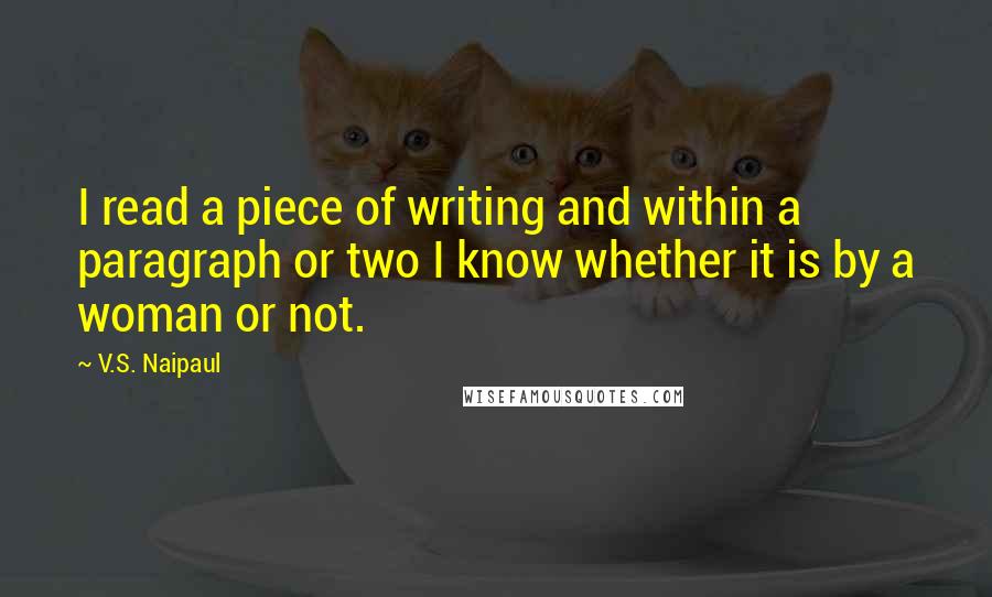 V.S. Naipaul Quotes: I read a piece of writing and within a paragraph or two I know whether it is by a woman or not.