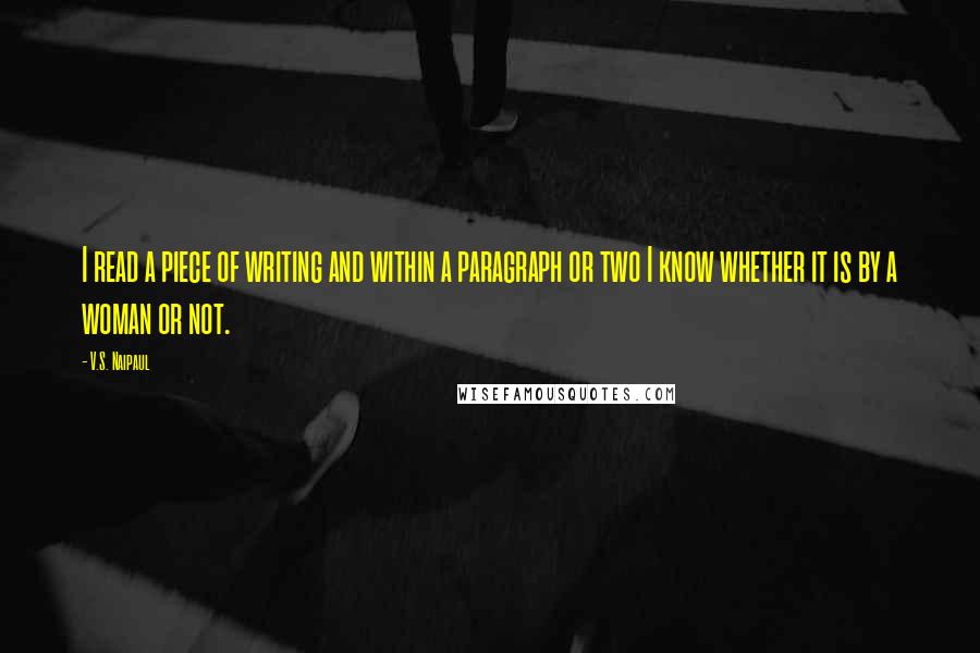 V.S. Naipaul Quotes: I read a piece of writing and within a paragraph or two I know whether it is by a woman or not.