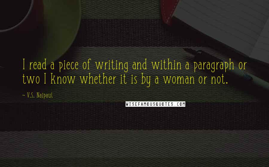 V.S. Naipaul Quotes: I read a piece of writing and within a paragraph or two I know whether it is by a woman or not.