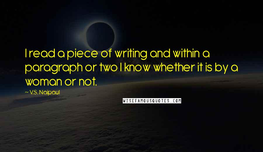 V.S. Naipaul Quotes: I read a piece of writing and within a paragraph or two I know whether it is by a woman or not.