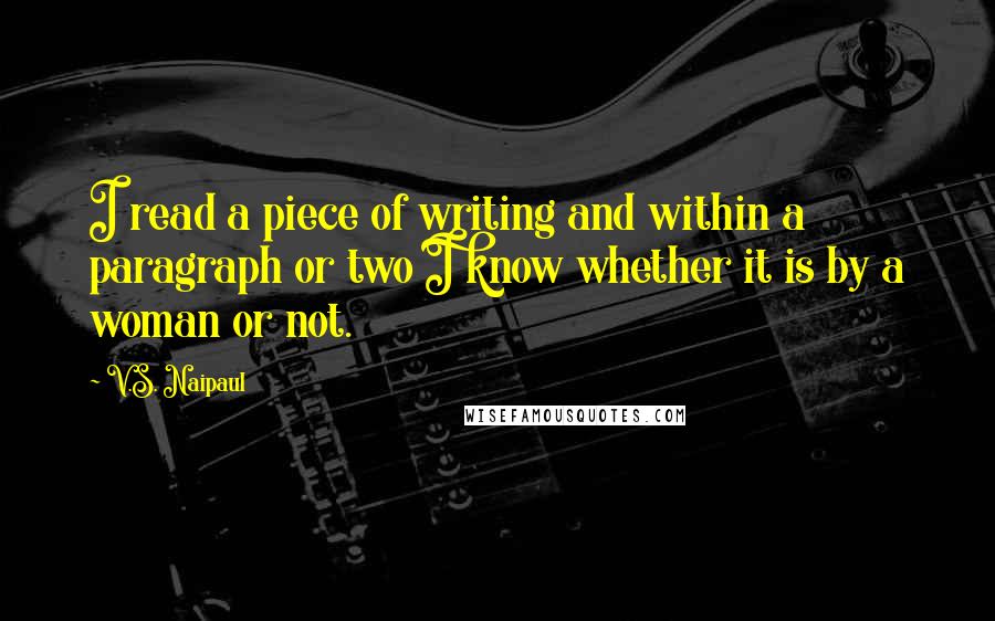 V.S. Naipaul Quotes: I read a piece of writing and within a paragraph or two I know whether it is by a woman or not.