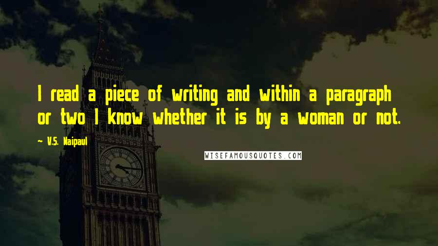 V.S. Naipaul Quotes: I read a piece of writing and within a paragraph or two I know whether it is by a woman or not.