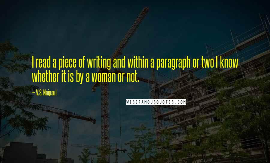 V.S. Naipaul Quotes: I read a piece of writing and within a paragraph or two I know whether it is by a woman or not.