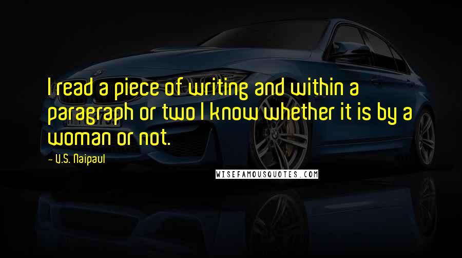 V.S. Naipaul Quotes: I read a piece of writing and within a paragraph or two I know whether it is by a woman or not.