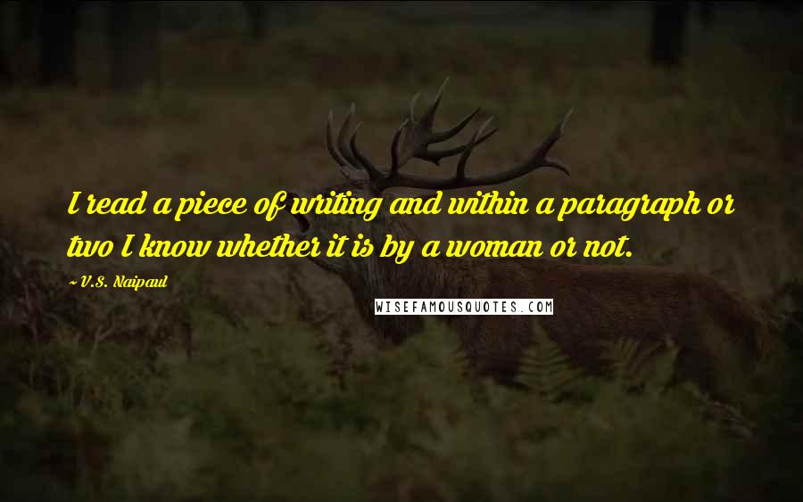 V.S. Naipaul Quotes: I read a piece of writing and within a paragraph or two I know whether it is by a woman or not.