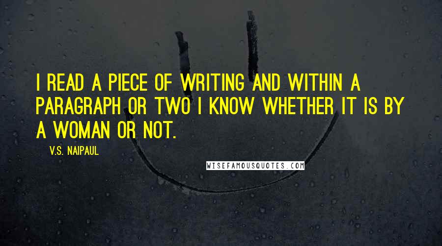 V.S. Naipaul Quotes: I read a piece of writing and within a paragraph or two I know whether it is by a woman or not.