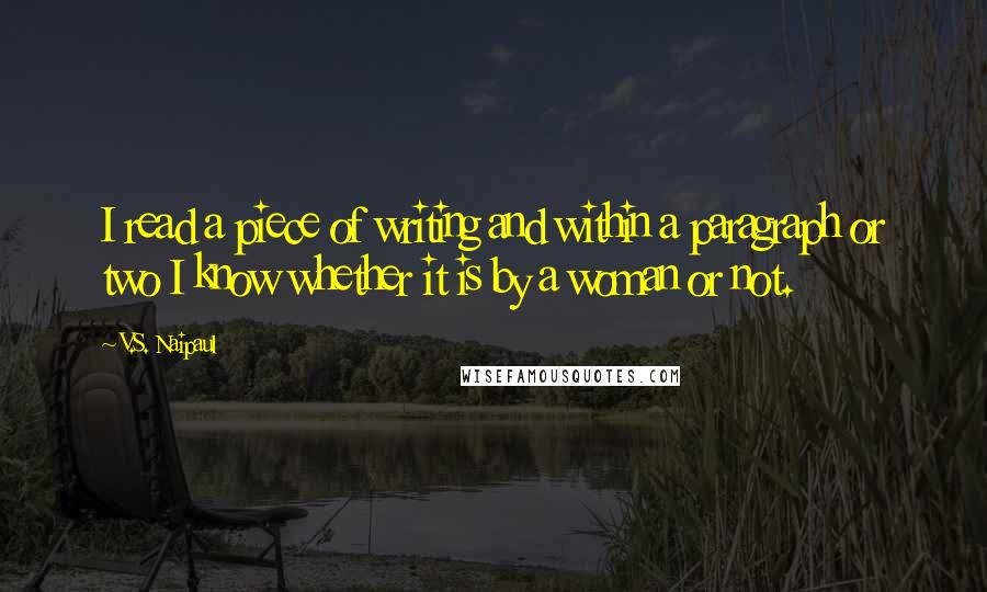 V.S. Naipaul Quotes: I read a piece of writing and within a paragraph or two I know whether it is by a woman or not.