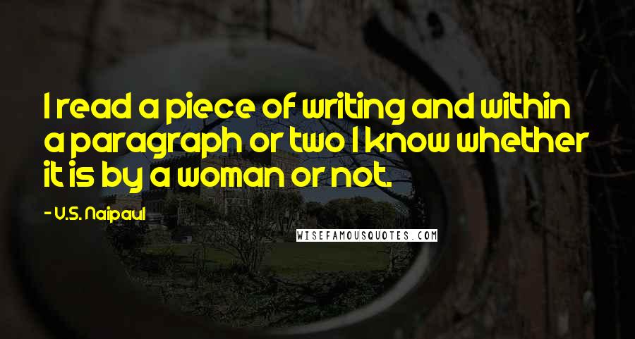 V.S. Naipaul Quotes: I read a piece of writing and within a paragraph or two I know whether it is by a woman or not.