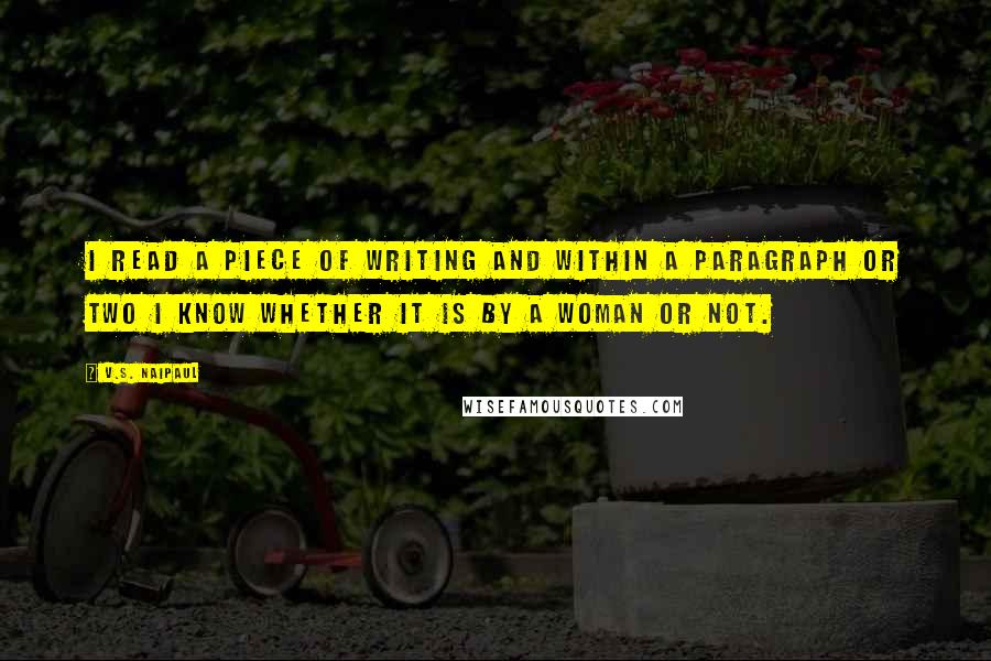 V.S. Naipaul Quotes: I read a piece of writing and within a paragraph or two I know whether it is by a woman or not.