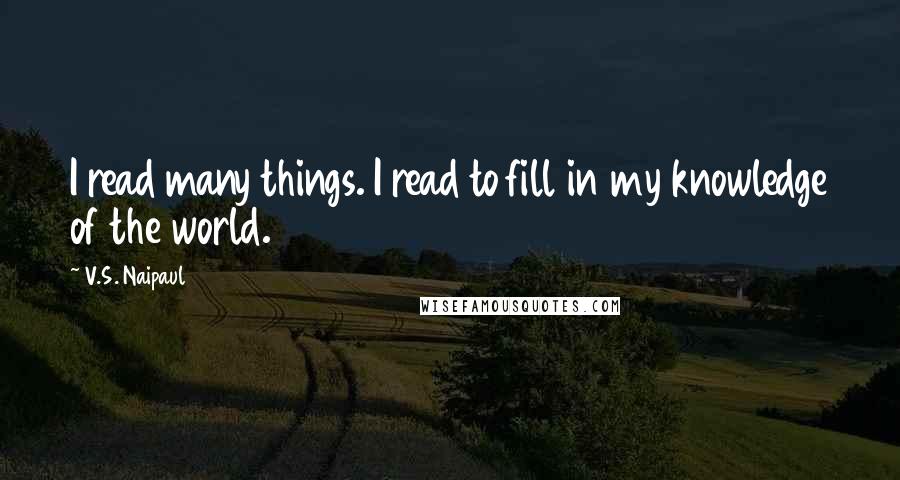 V.S. Naipaul Quotes: I read many things. I read to fill in my knowledge of the world.