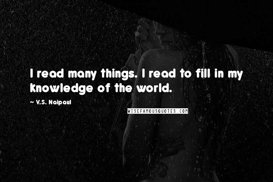 V.S. Naipaul Quotes: I read many things. I read to fill in my knowledge of the world.