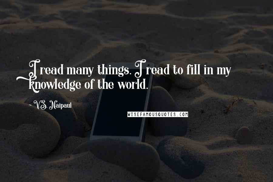 V.S. Naipaul Quotes: I read many things. I read to fill in my knowledge of the world.