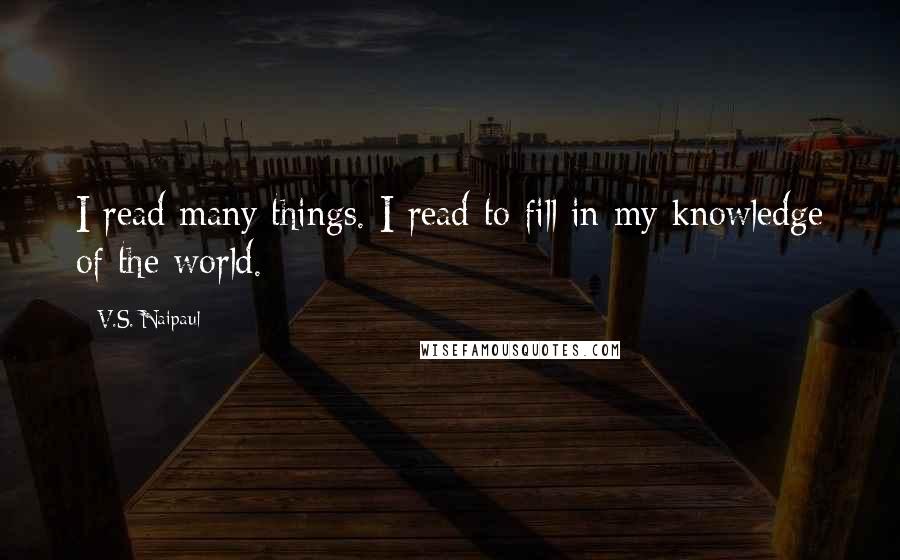 V.S. Naipaul Quotes: I read many things. I read to fill in my knowledge of the world.